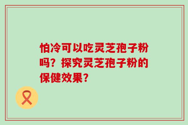 怕冷可以吃灵芝孢子粉吗？探究灵芝孢子粉的保健效果？