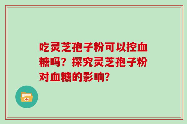 吃灵芝孢子粉可以控吗？探究灵芝孢子粉对的影响？