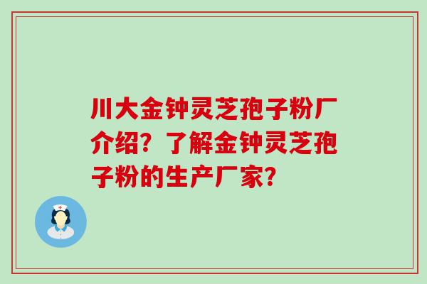 川大金钟灵芝孢子粉厂介绍？了解金钟灵芝孢子粉的生产厂家？