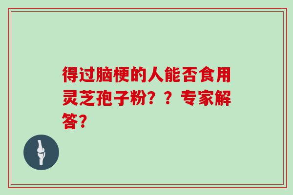 得过脑梗的人能否食用灵芝孢子粉？？专家解答？