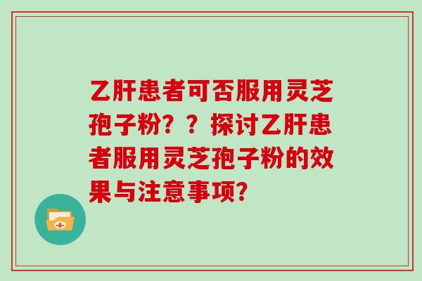 患者可否服用灵芝孢子粉？？探讨患者服用灵芝孢子粉的效果与注意事项？