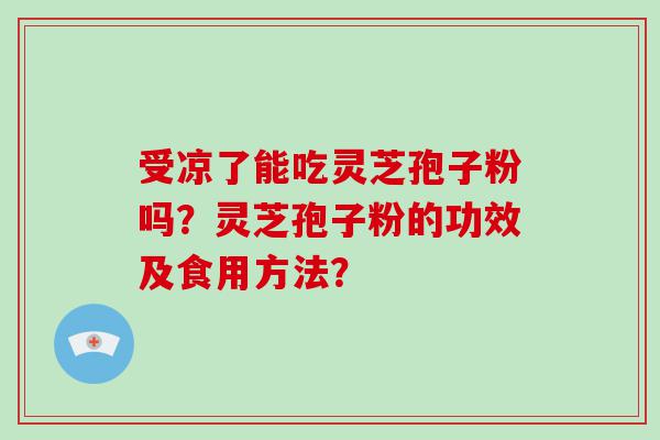 受凉了能吃灵芝孢子粉吗？灵芝孢子粉的功效及食用方法？