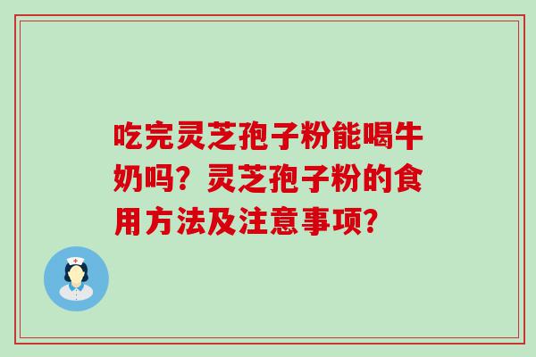 吃完灵芝孢子粉能喝牛奶吗？灵芝孢子粉的食用方法及注意事项？