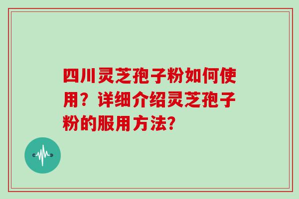 四川灵芝孢子粉如何使用？详细介绍灵芝孢子粉的服用方法？