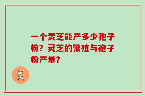 一个灵芝能产多少孢子粉？灵芝的繁殖与孢子粉产量？