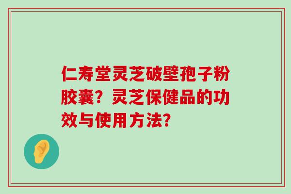 仁寿堂灵芝破壁孢子粉胶囊？灵芝保健品的功效与使用方法？