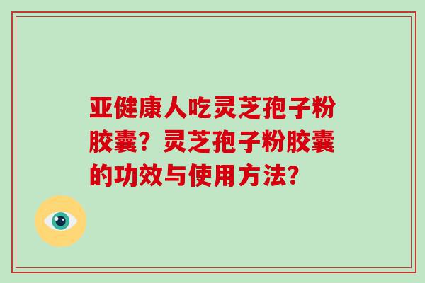 人吃灵芝孢子粉胶囊？灵芝孢子粉胶囊的功效与使用方法？