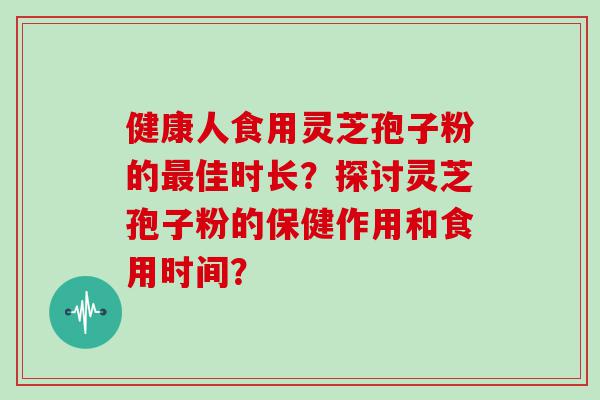 健康人食用灵芝孢子粉的佳时长？探讨灵芝孢子粉的保健作用和食用时间？