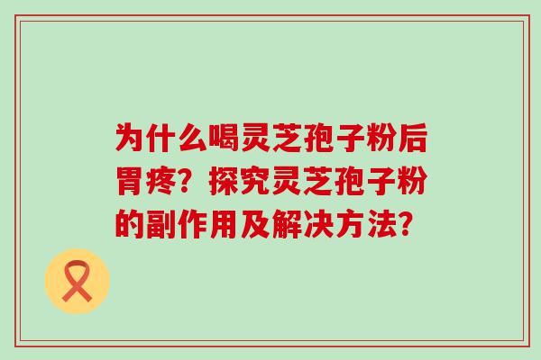 为什么喝灵芝孢子粉后胃疼？探究灵芝孢子粉的副作用及解决方法？