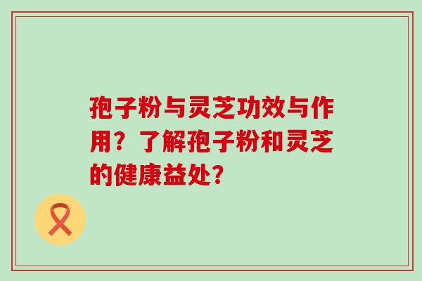 孢子粉与灵芝功效与作用？了解孢子粉和灵芝的健康益处？