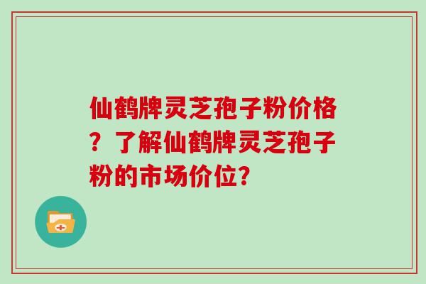 仙鹤牌灵芝孢子粉价格？了解仙鹤牌灵芝孢子粉的市场价位？