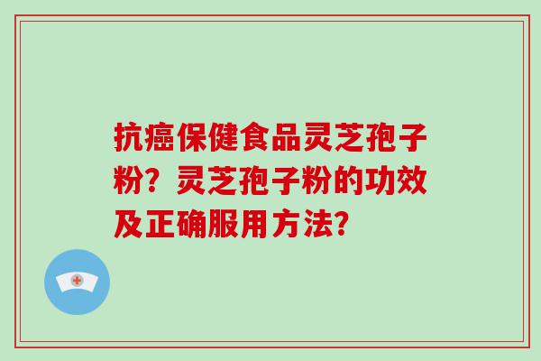 抗保健食品灵芝孢子粉？灵芝孢子粉的功效及正确服用方法？