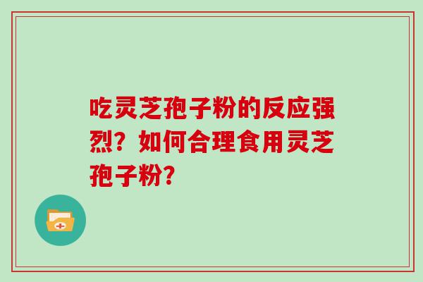 吃灵芝孢子粉的反应强烈？如何合理食用灵芝孢子粉？