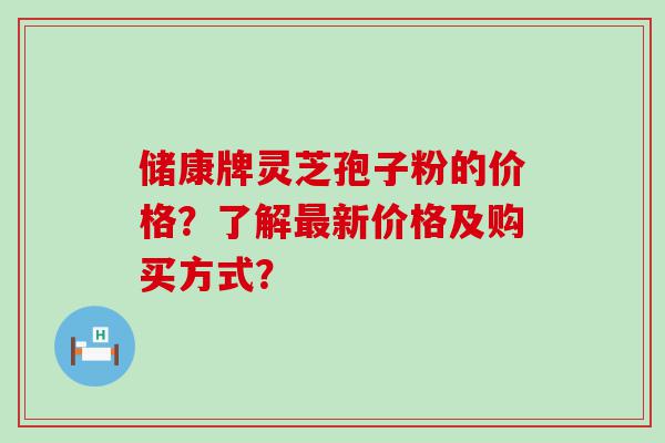 储康牌灵芝孢子粉的价格？了解新价格及购买方式？