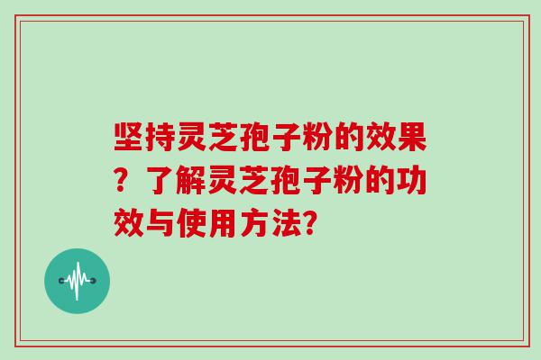 坚持灵芝孢子粉的效果？了解灵芝孢子粉的功效与使用方法？