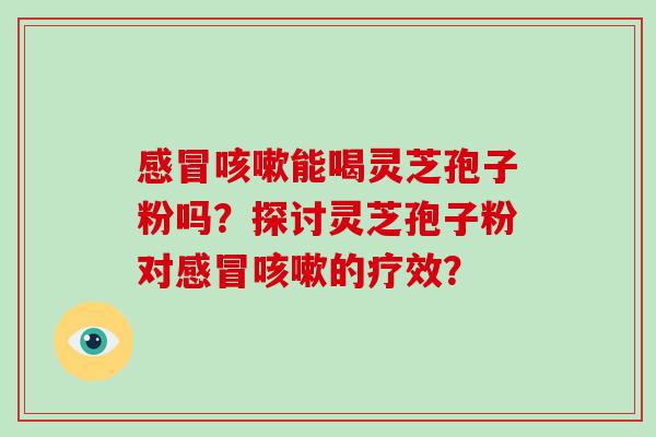 能喝灵芝孢子粉吗？探讨灵芝孢子粉对的疗效？