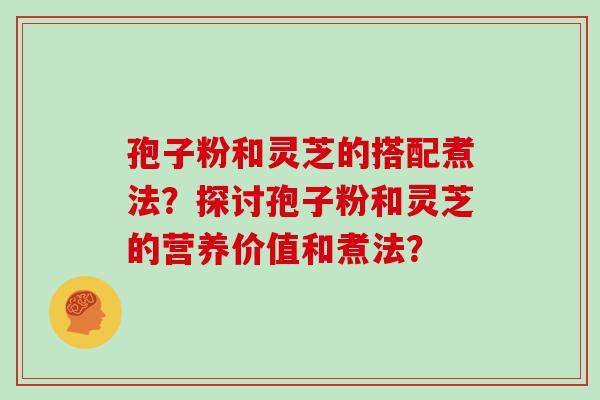 孢子粉和灵芝的搭配煮法？探讨孢子粉和灵芝的营养价值和煮法？