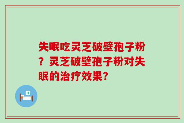 吃灵芝破壁孢子粉？灵芝破壁孢子粉对的效果？