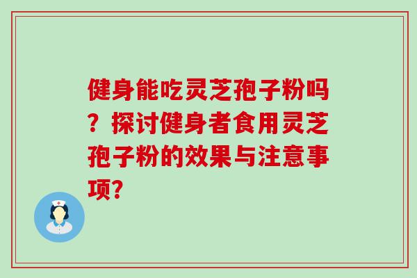 健身能吃灵芝孢子粉吗？探讨健身者食用灵芝孢子粉的效果与注意事项？