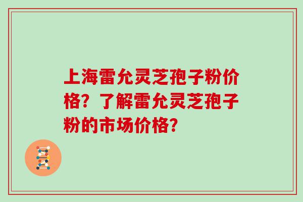 上海雷允灵芝孢子粉价格？了解雷允灵芝孢子粉的市场价格？