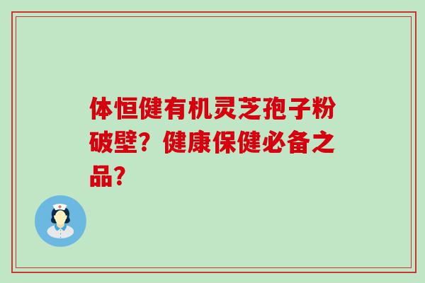 体恒健有机灵芝孢子粉破壁？健康保健必备之品？