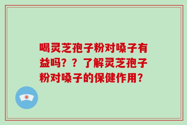 喝灵芝孢子粉对嗓子有益吗？？了解灵芝孢子粉对嗓子的保健作用？