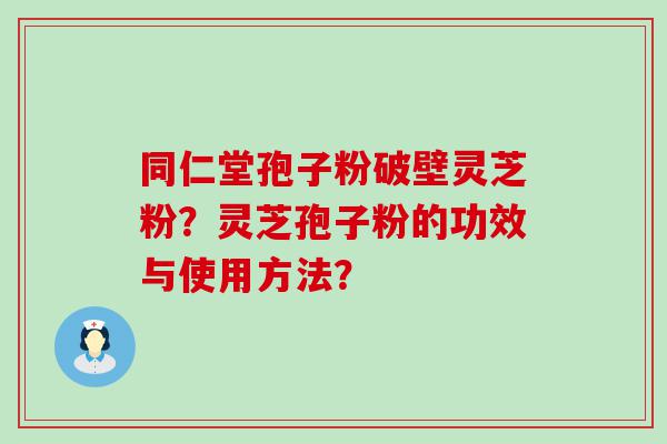 同仁堂孢子粉破壁灵芝粉？灵芝孢子粉的功效与使用方法？