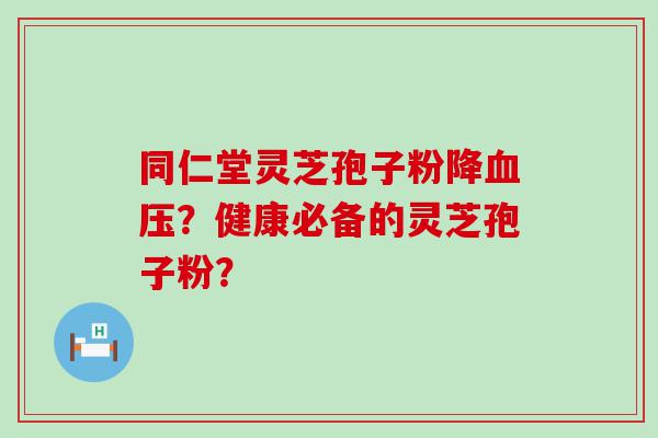 同仁堂灵芝孢子粉降？健康必备的灵芝孢子粉？