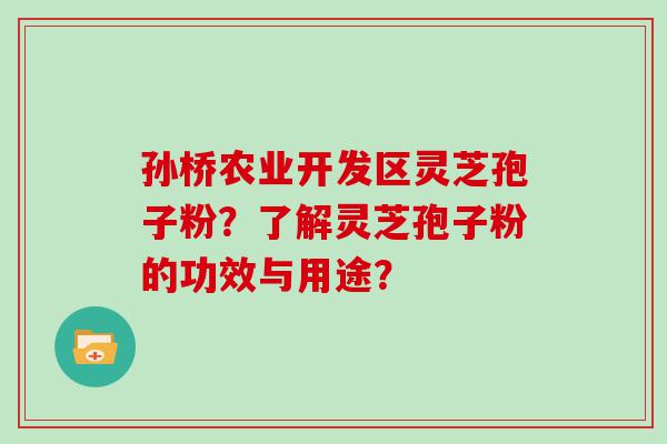 孙桥农业开发区灵芝孢子粉？了解灵芝孢子粉的功效与用途？