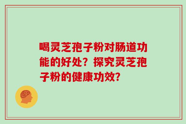 喝灵芝孢子粉对肠道功能的好处？探究灵芝孢子粉的健康功效？