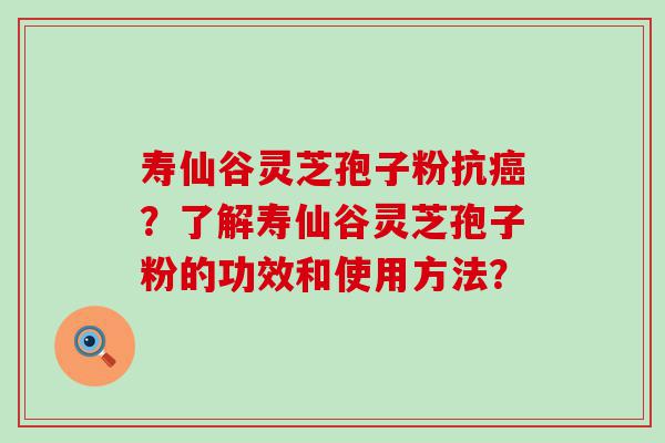 寿仙谷灵芝孢子粉抗？了解寿仙谷灵芝孢子粉的功效和使用方法？