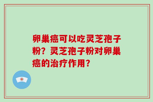 卵巢可以吃灵芝孢子粉？灵芝孢子粉对卵巢的作用？