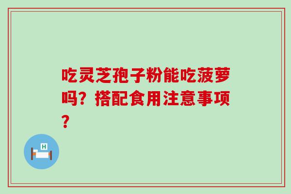 吃灵芝孢子粉能吃菠萝吗？搭配食用注意事项？