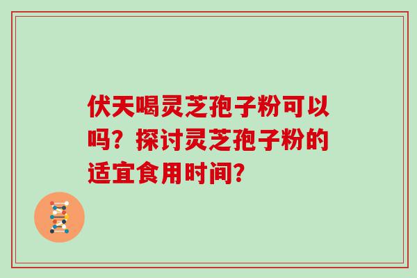 伏天喝灵芝孢子粉可以吗？探讨灵芝孢子粉的适宜食用时间？