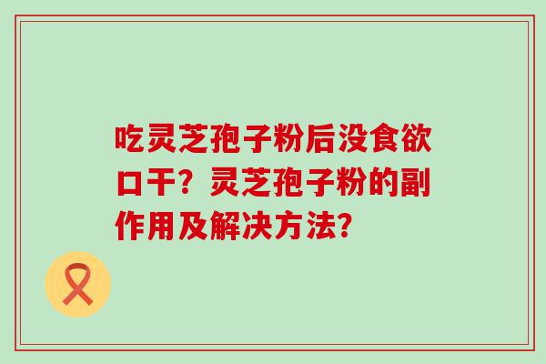 吃灵芝孢子粉后没口干？灵芝孢子粉的副作用及解决方法？