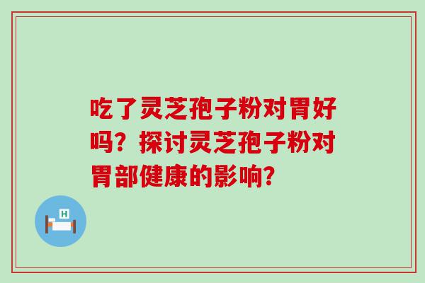 吃了灵芝孢子粉对胃好吗？探讨灵芝孢子粉对胃部健康的影响？