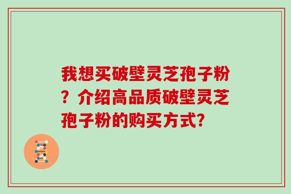 我想买破壁灵芝孢子粉？介绍高品质破壁灵芝孢子粉的购买方式？