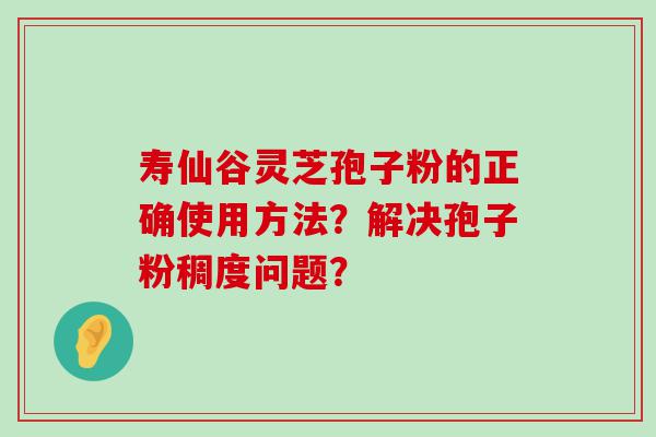 寿仙谷灵芝孢子粉的正确使用方法？解决孢子粉稠度问题？