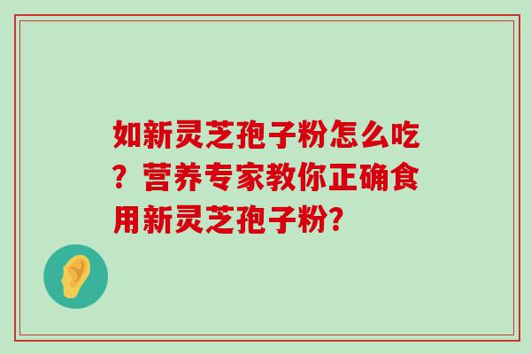 如新灵芝孢子粉怎么吃？营养专家教你正确食用新灵芝孢子粉？