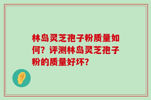 林岛灵芝孢子粉质量如何？评测林岛灵芝孢子粉的质量好坏？