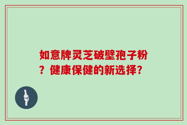 如意牌灵芝破壁孢子粉？健康保健的新选择？