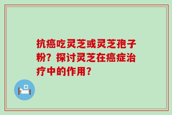 抗吃灵芝或灵芝孢子粉？探讨灵芝在症中的作用？