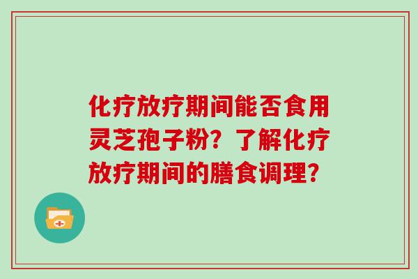 期间能否食用灵芝孢子粉？了解期间的膳食调理？