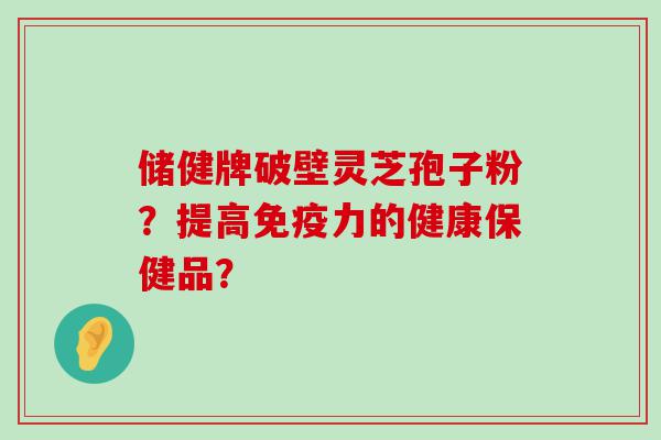 储健牌破壁灵芝孢子粉？提高免疫力的健康保健品？