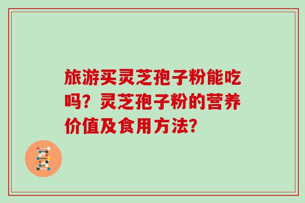 旅游买灵芝孢子粉能吃吗？灵芝孢子粉的营养价值及食用方法？