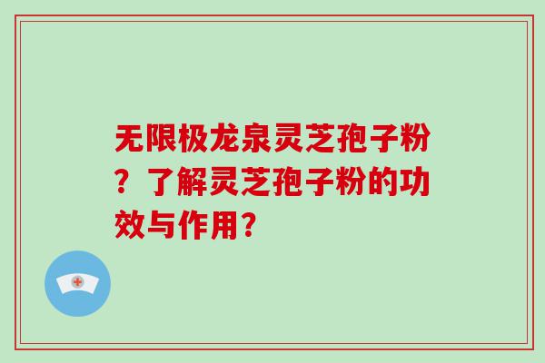 无限极龙泉灵芝孢子粉？了解灵芝孢子粉的功效与作用？