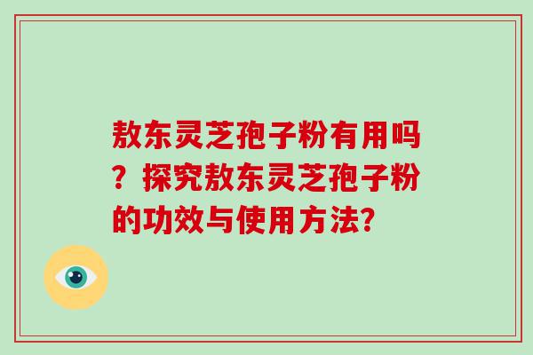 敖东灵芝孢子粉有用吗？探究敖东灵芝孢子粉的功效与使用方法？