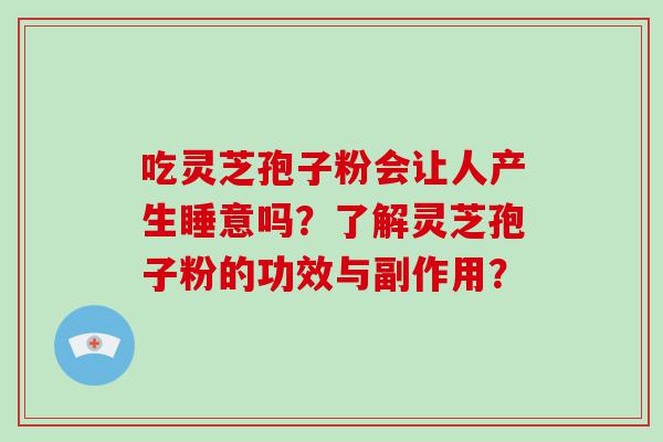 吃灵芝孢子粉会让人产生睡意吗？了解灵芝孢子粉的功效与副作用？