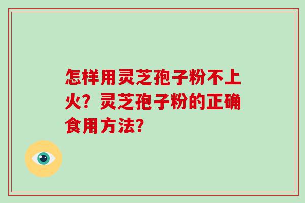 怎样用灵芝孢子粉不上火？灵芝孢子粉的正确食用方法？