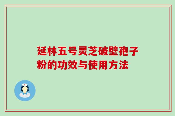 延林五号灵芝破壁孢子粉的功效与使用方法